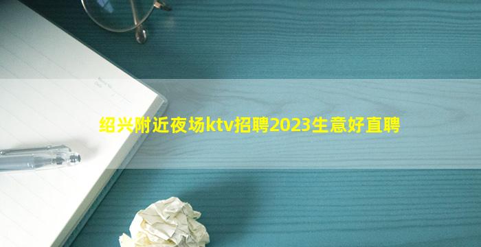 绍兴附近夜场ktv招聘2023生意好直聘
